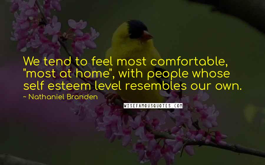 Nathaniel Branden Quotes: We tend to feel most comfortable, "most at home", with people whose self esteem level resembles our own.