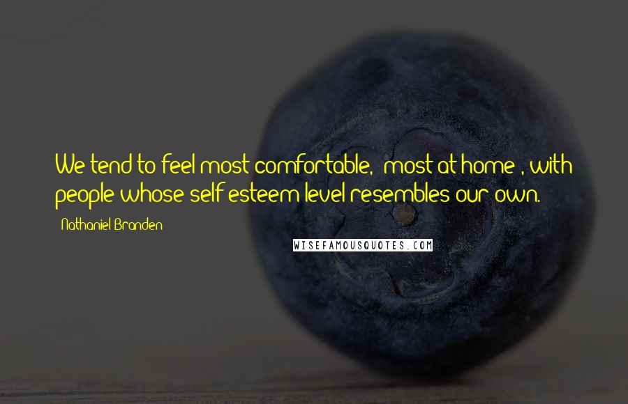 Nathaniel Branden Quotes: We tend to feel most comfortable, "most at home", with people whose self esteem level resembles our own.