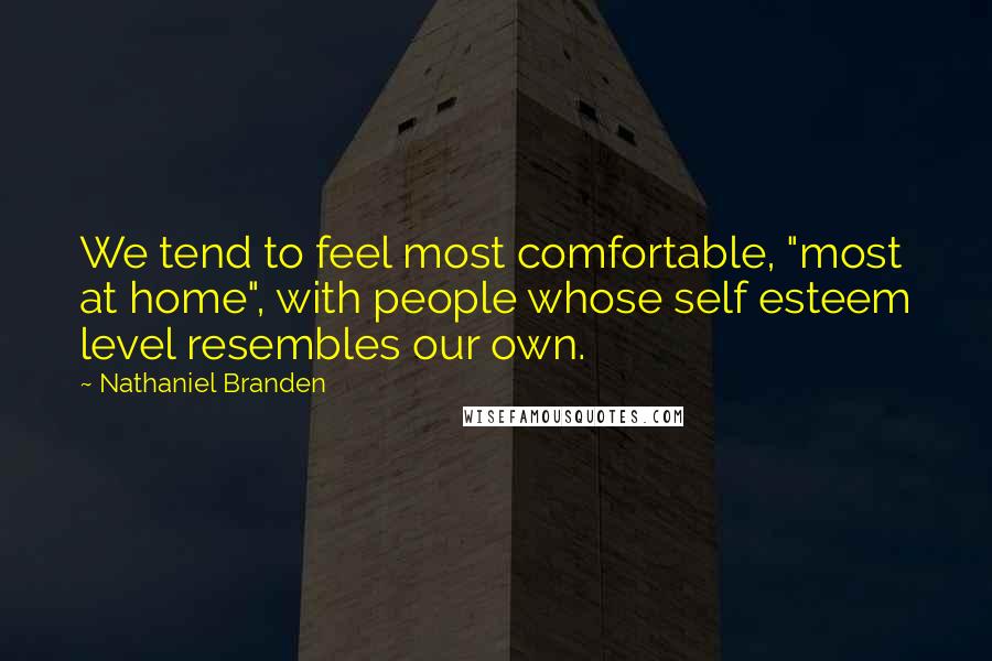 Nathaniel Branden Quotes: We tend to feel most comfortable, "most at home", with people whose self esteem level resembles our own.