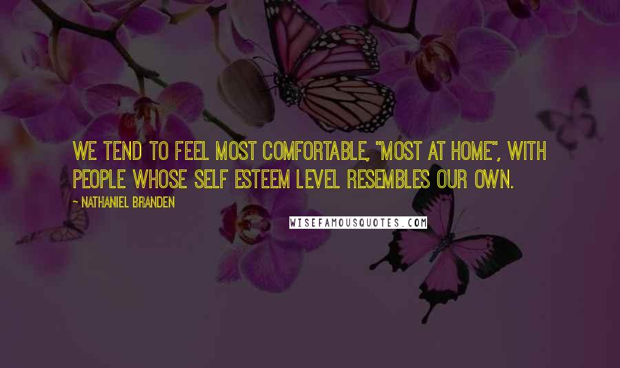 Nathaniel Branden Quotes: We tend to feel most comfortable, "most at home", with people whose self esteem level resembles our own.