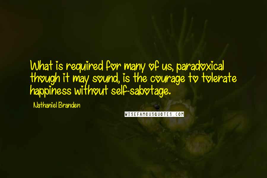 Nathaniel Branden Quotes: What is required for many of us, paradoxical though it may sound, is the courage to tolerate happiness without self-sabotage.