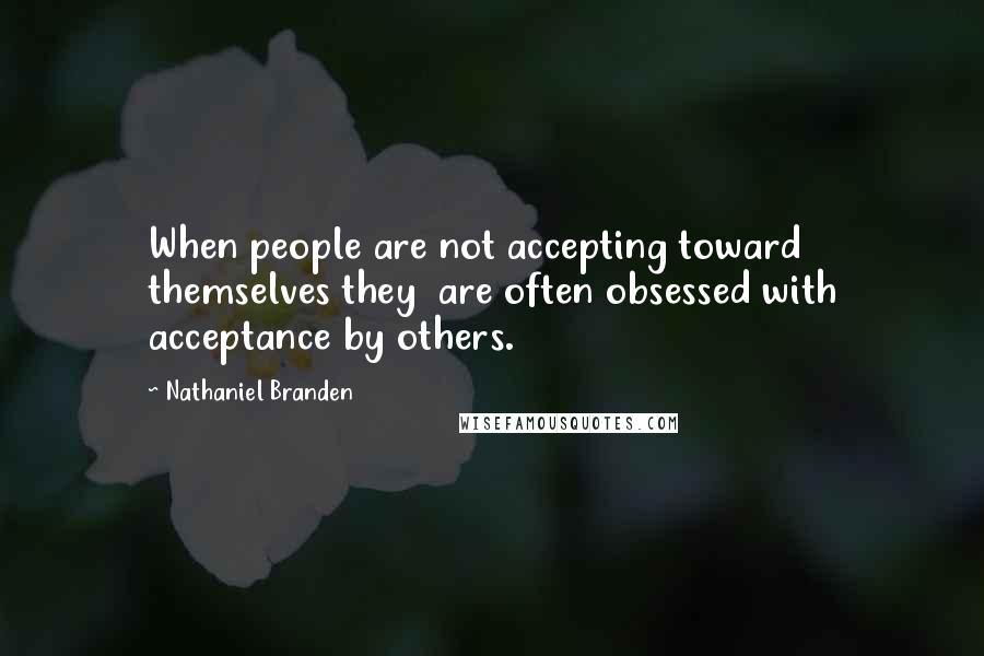 Nathaniel Branden Quotes: When people are not accepting toward themselves they are often obsessed with acceptance by others.