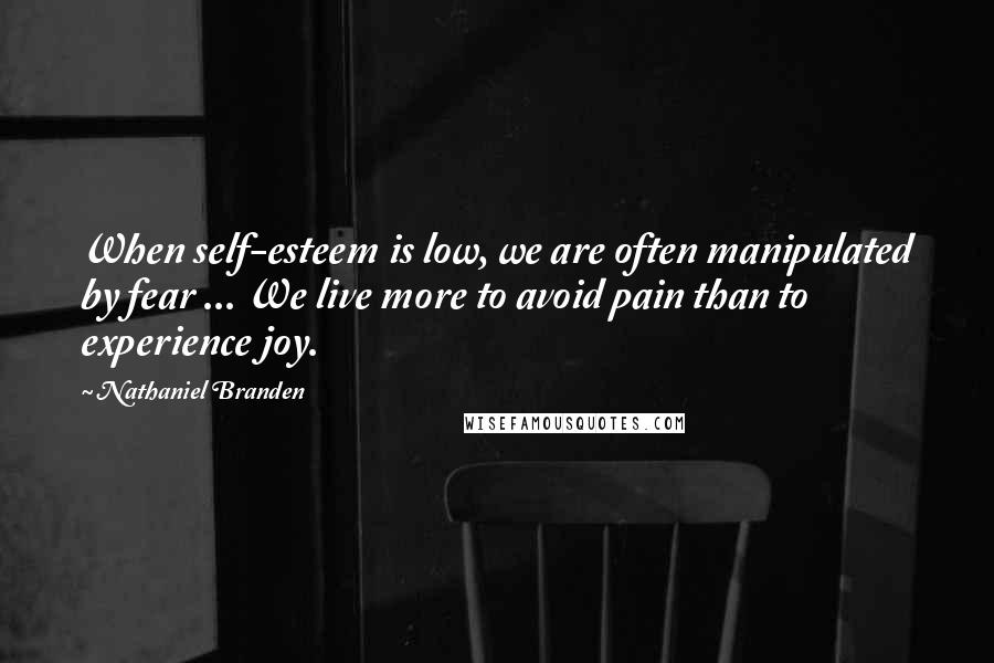 Nathaniel Branden Quotes: When self-esteem is low, we are often manipulated by fear ... We live more to avoid pain than to experience joy.