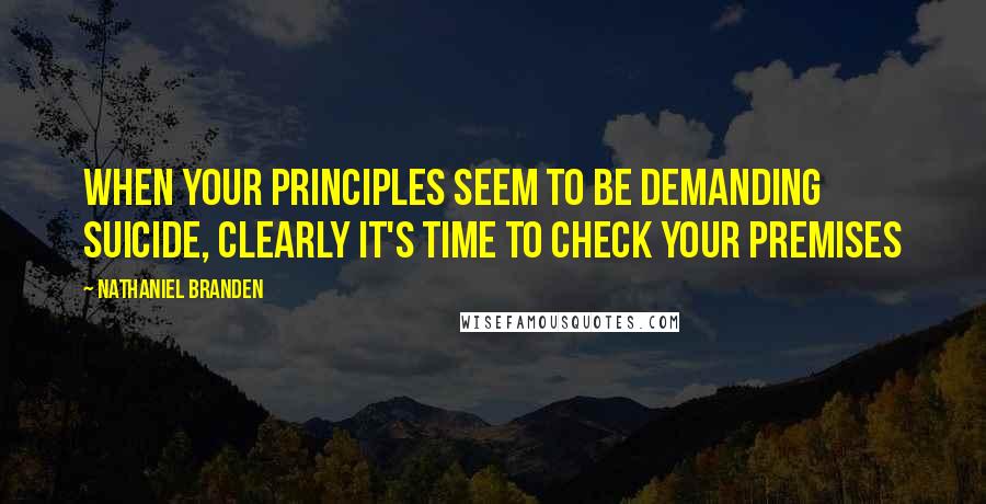 Nathaniel Branden Quotes: When your principles seem to be demanding suicide, clearly it's time to check your premises