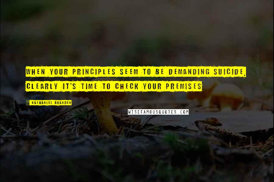 Nathaniel Branden Quotes: When your principles seem to be demanding suicide, clearly it's time to check your premises