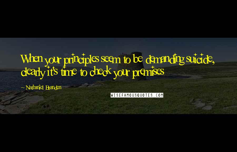 Nathaniel Branden Quotes: When your principles seem to be demanding suicide, clearly it's time to check your premises