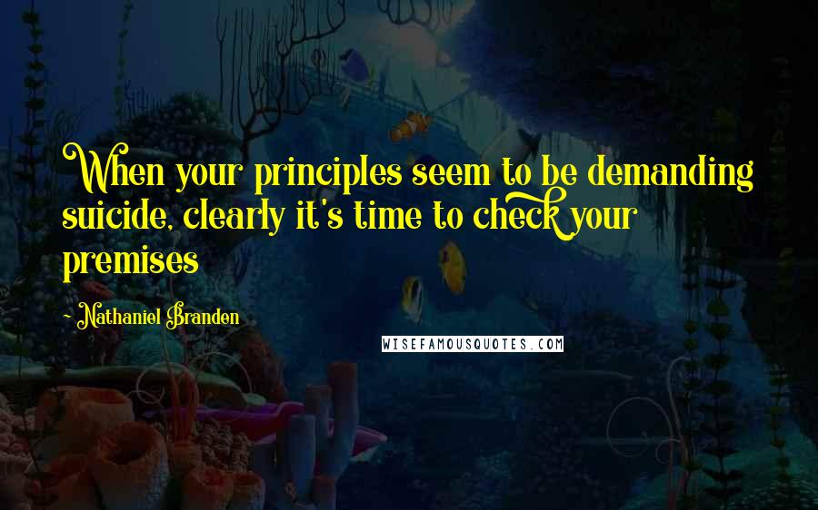 Nathaniel Branden Quotes: When your principles seem to be demanding suicide, clearly it's time to check your premises