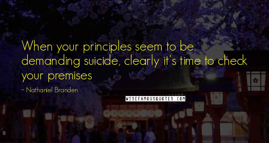 Nathaniel Branden Quotes: When your principles seem to be demanding suicide, clearly it's time to check your premises