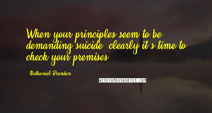 Nathaniel Branden Quotes: When your principles seem to be demanding suicide, clearly it's time to check your premises