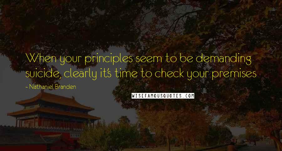 Nathaniel Branden Quotes: When your principles seem to be demanding suicide, clearly it's time to check your premises