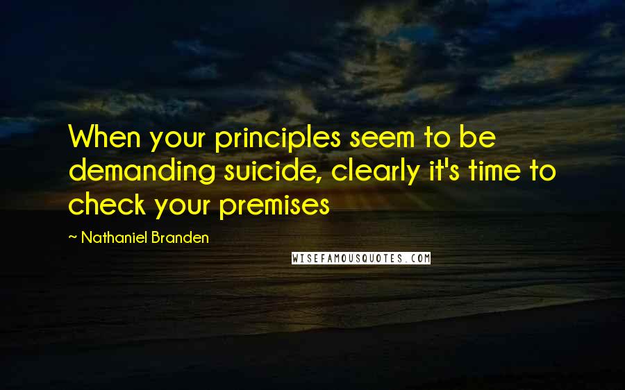 Nathaniel Branden Quotes: When your principles seem to be demanding suicide, clearly it's time to check your premises