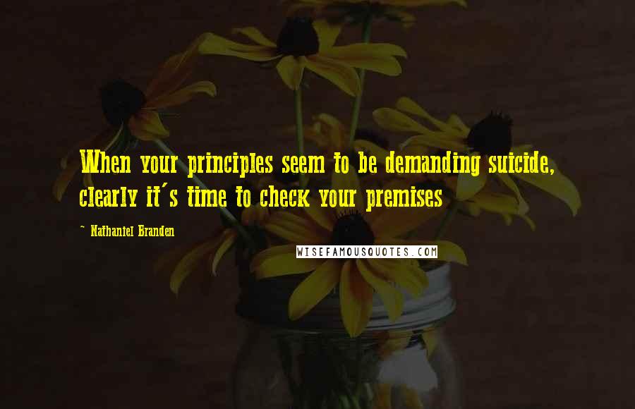 Nathaniel Branden Quotes: When your principles seem to be demanding suicide, clearly it's time to check your premises