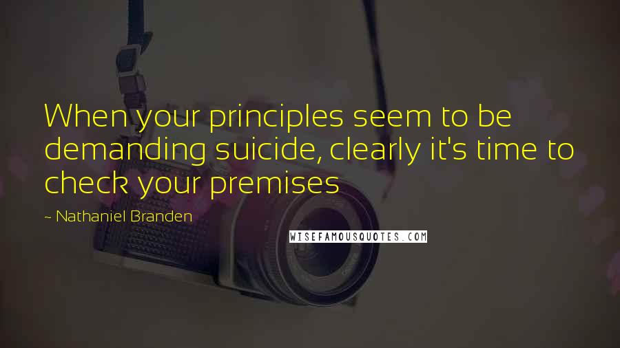 Nathaniel Branden Quotes: When your principles seem to be demanding suicide, clearly it's time to check your premises