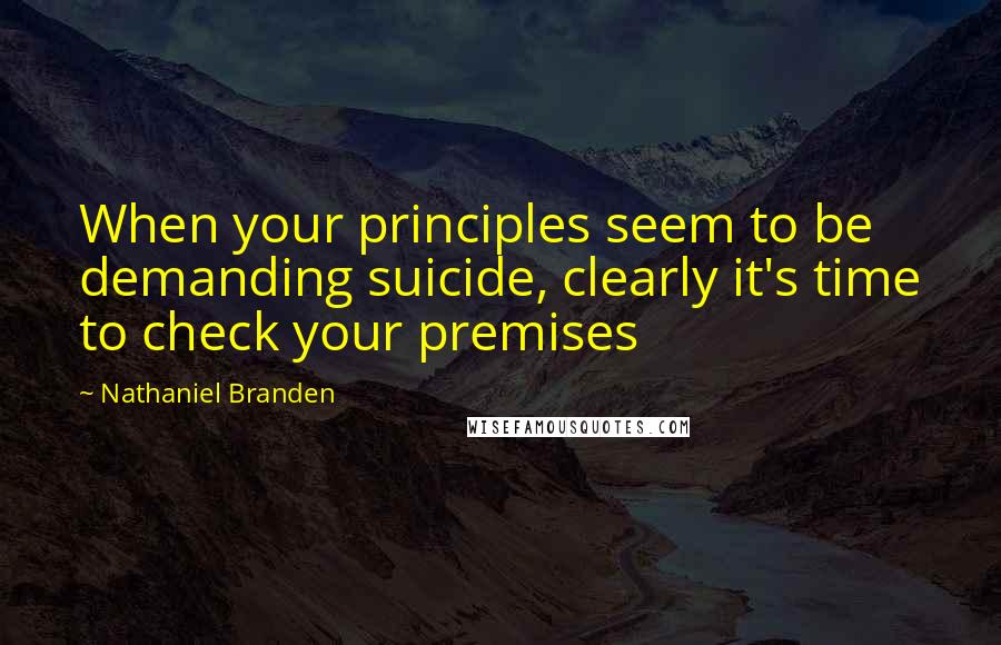 Nathaniel Branden Quotes: When your principles seem to be demanding suicide, clearly it's time to check your premises
