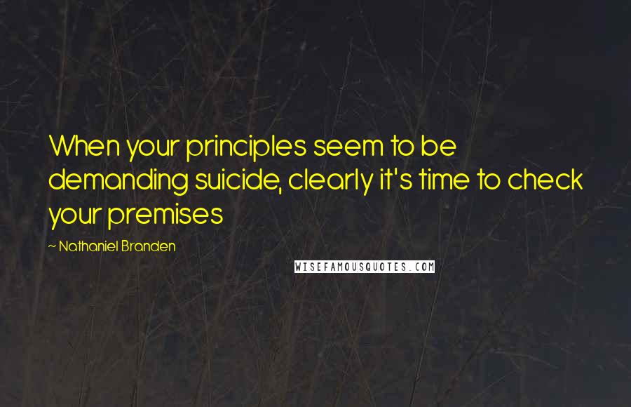 Nathaniel Branden Quotes: When your principles seem to be demanding suicide, clearly it's time to check your premises