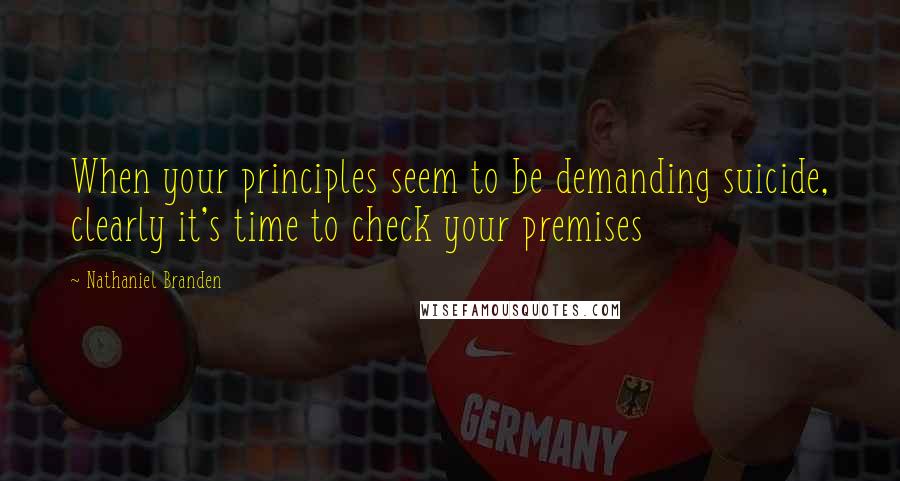 Nathaniel Branden Quotes: When your principles seem to be demanding suicide, clearly it's time to check your premises