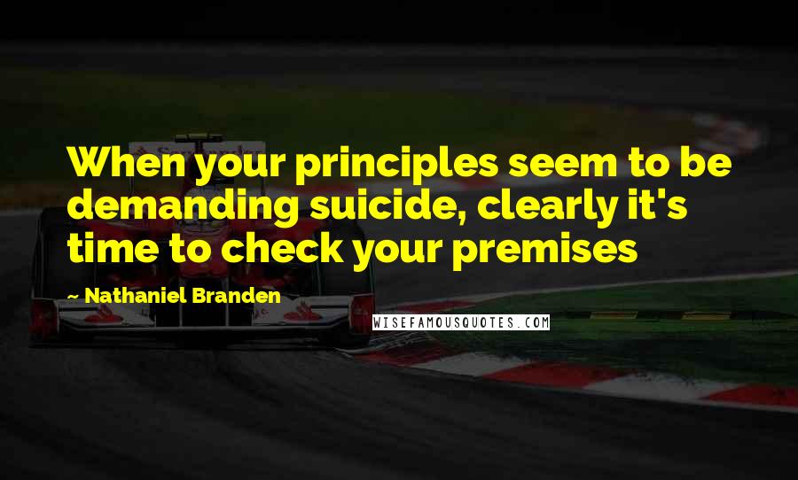 Nathaniel Branden Quotes: When your principles seem to be demanding suicide, clearly it's time to check your premises