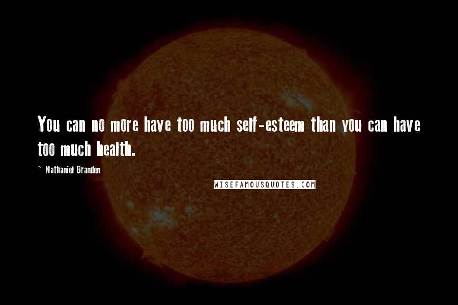 Nathaniel Branden Quotes: You can no more have too much self-esteem than you can have too much health.