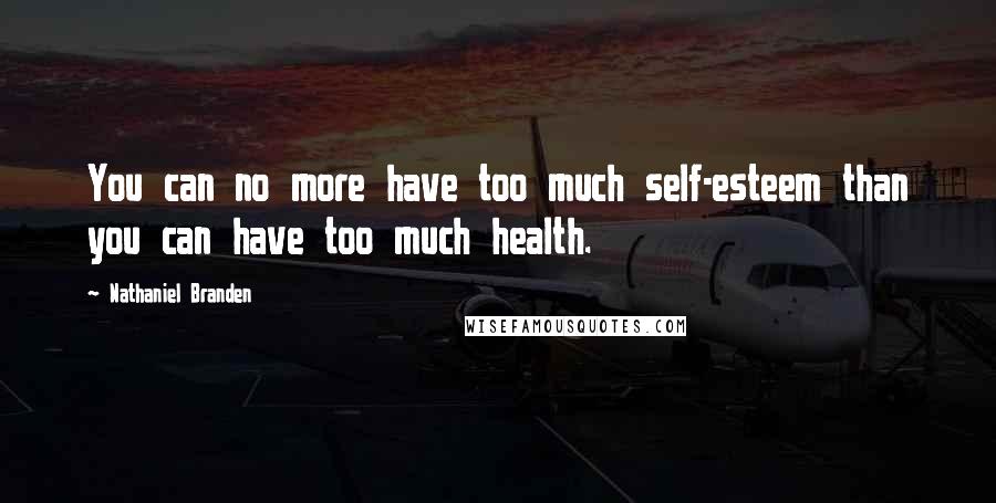 Nathaniel Branden Quotes: You can no more have too much self-esteem than you can have too much health.