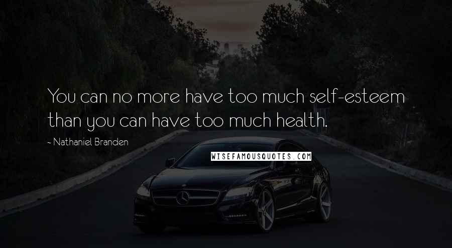 Nathaniel Branden Quotes: You can no more have too much self-esteem than you can have too much health.