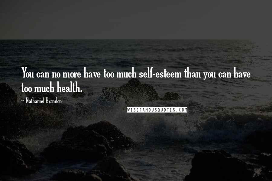Nathaniel Branden Quotes: You can no more have too much self-esteem than you can have too much health.