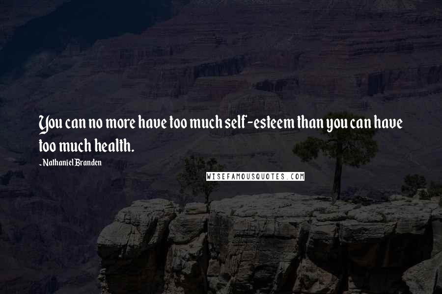 Nathaniel Branden Quotes: You can no more have too much self-esteem than you can have too much health.