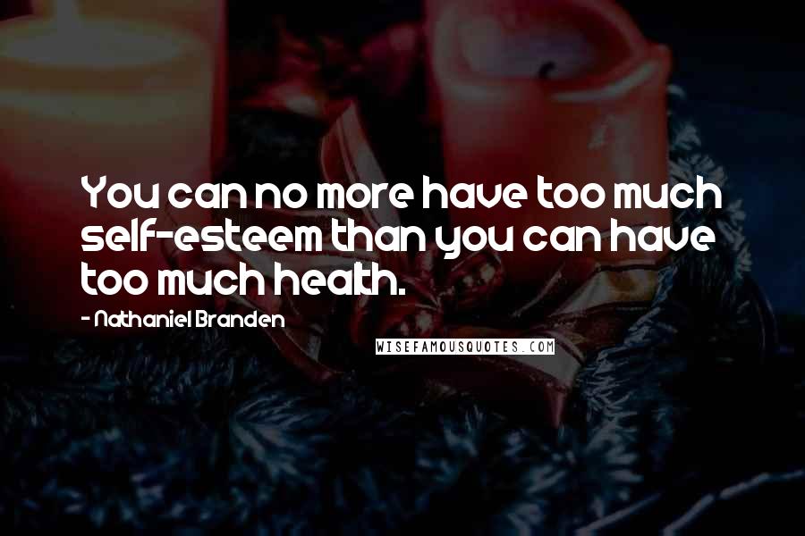 Nathaniel Branden Quotes: You can no more have too much self-esteem than you can have too much health.