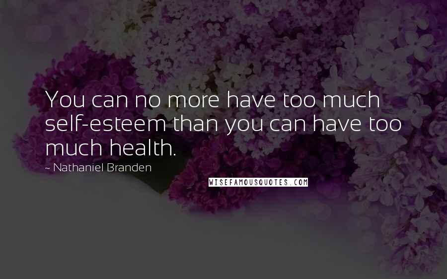 Nathaniel Branden Quotes: You can no more have too much self-esteem than you can have too much health.