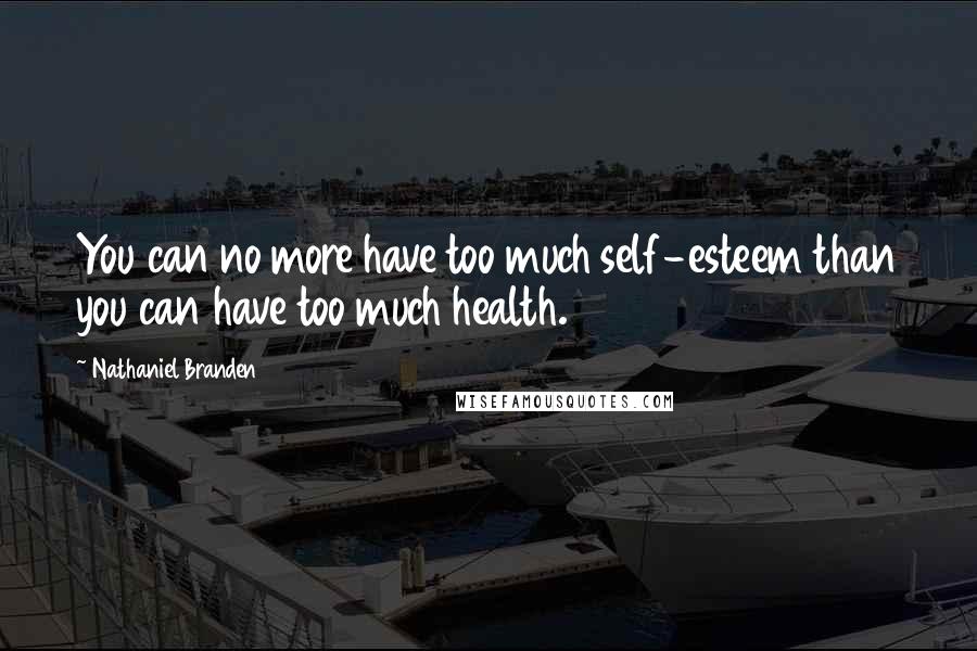 Nathaniel Branden Quotes: You can no more have too much self-esteem than you can have too much health.