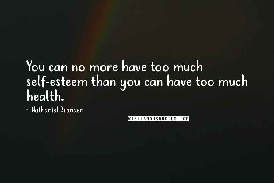 Nathaniel Branden Quotes: You can no more have too much self-esteem than you can have too much health.