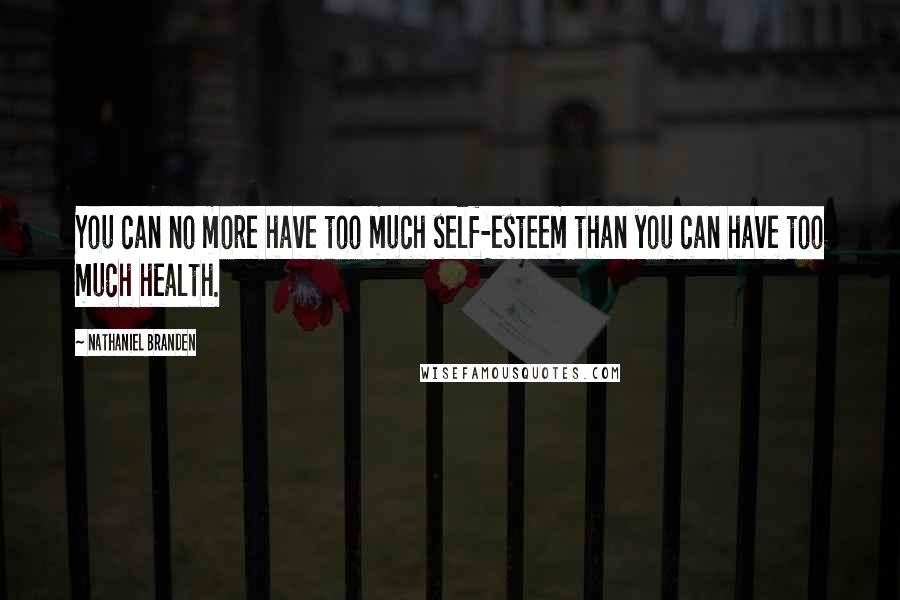 Nathaniel Branden Quotes: You can no more have too much self-esteem than you can have too much health.