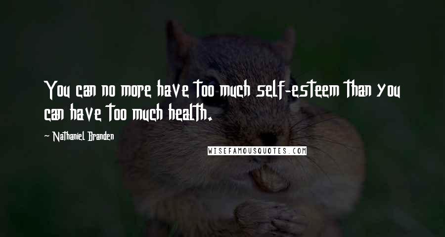 Nathaniel Branden Quotes: You can no more have too much self-esteem than you can have too much health.