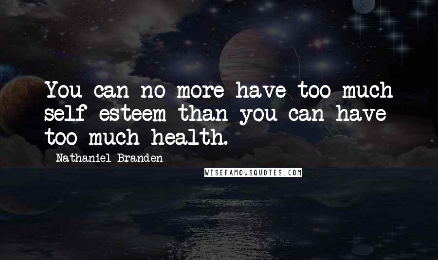 Nathaniel Branden Quotes: You can no more have too much self-esteem than you can have too much health.