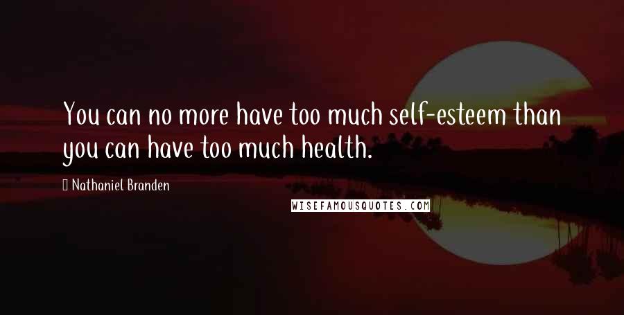 Nathaniel Branden Quotes: You can no more have too much self-esteem than you can have too much health.