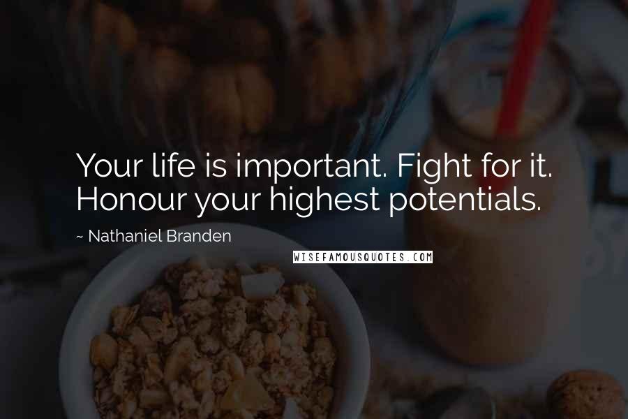 Nathaniel Branden Quotes: Your life is important. Fight for it. Honour your highest potentials.