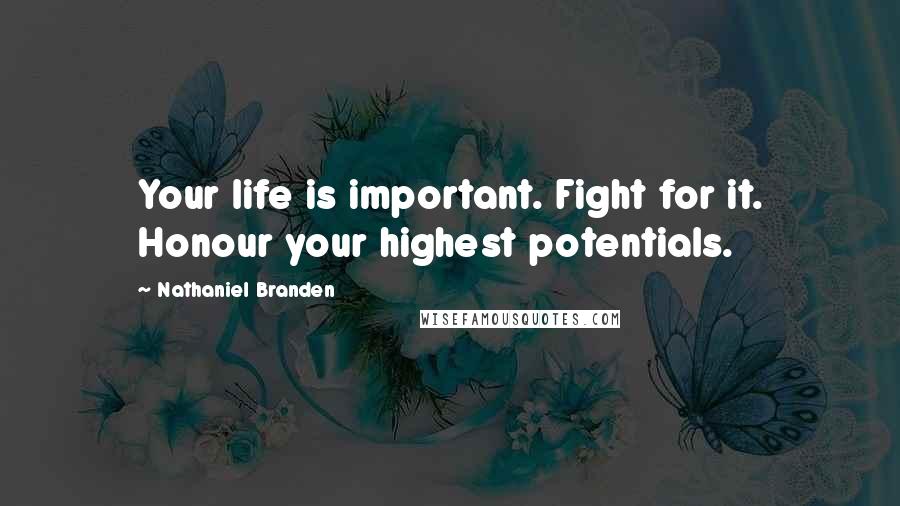Nathaniel Branden Quotes: Your life is important. Fight for it. Honour your highest potentials.