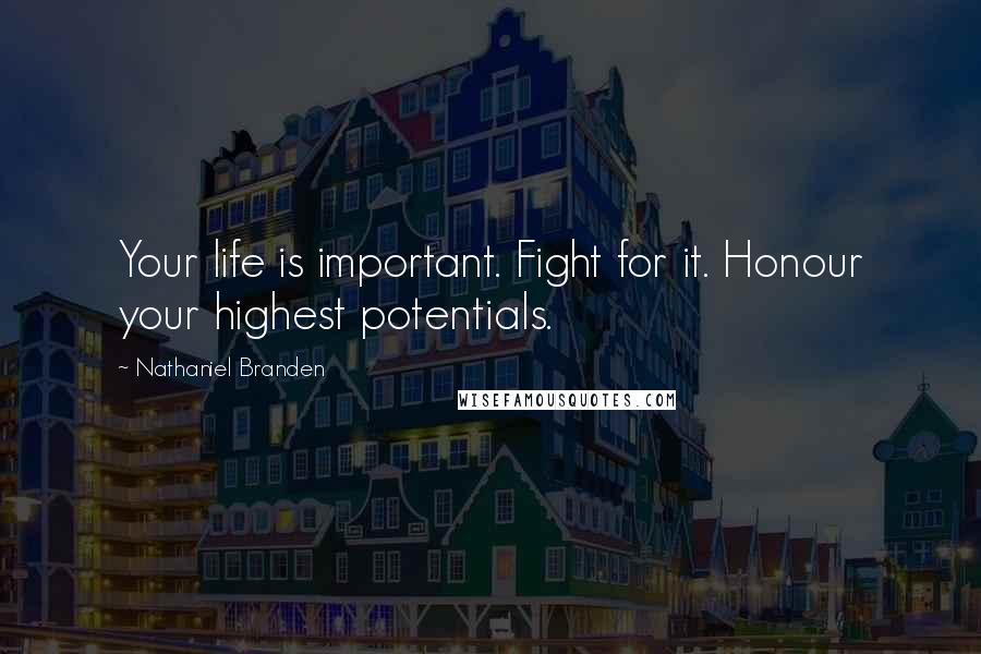 Nathaniel Branden Quotes: Your life is important. Fight for it. Honour your highest potentials.