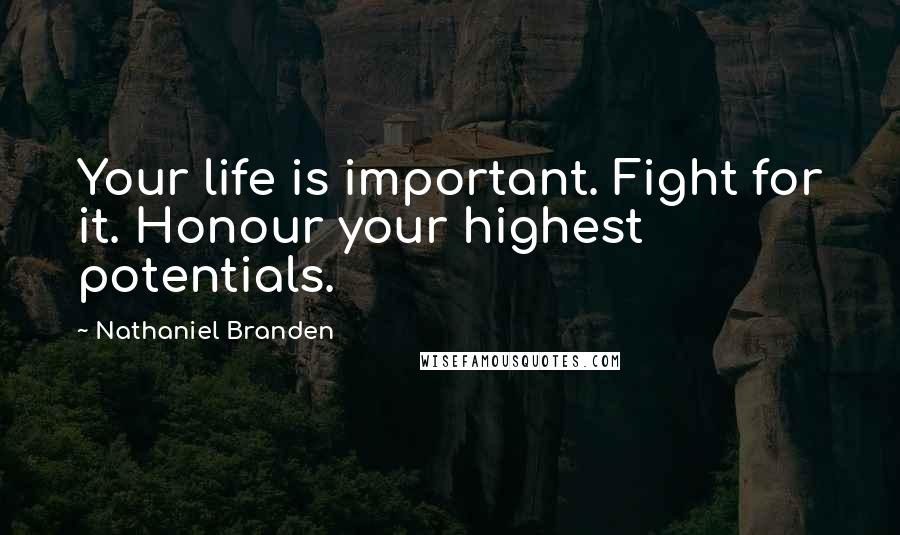 Nathaniel Branden Quotes: Your life is important. Fight for it. Honour your highest potentials.