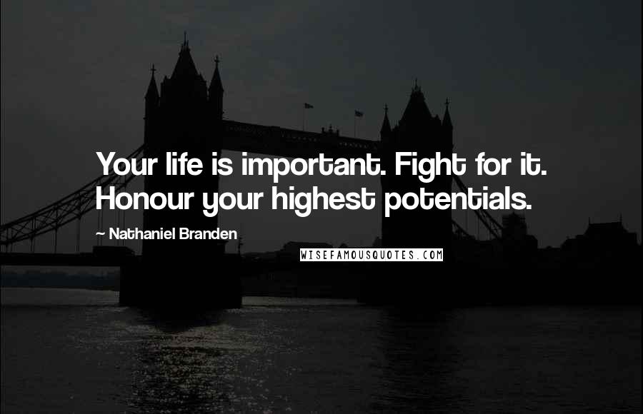Nathaniel Branden Quotes: Your life is important. Fight for it. Honour your highest potentials.