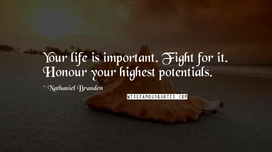 Nathaniel Branden Quotes: Your life is important. Fight for it. Honour your highest potentials.