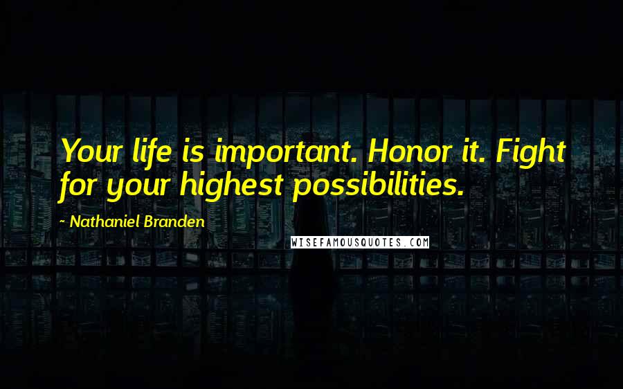 Nathaniel Branden Quotes: Your life is important. Honor it. Fight for your highest possibilities.