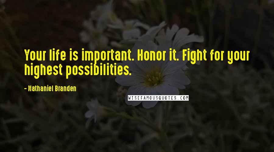 Nathaniel Branden Quotes: Your life is important. Honor it. Fight for your highest possibilities.