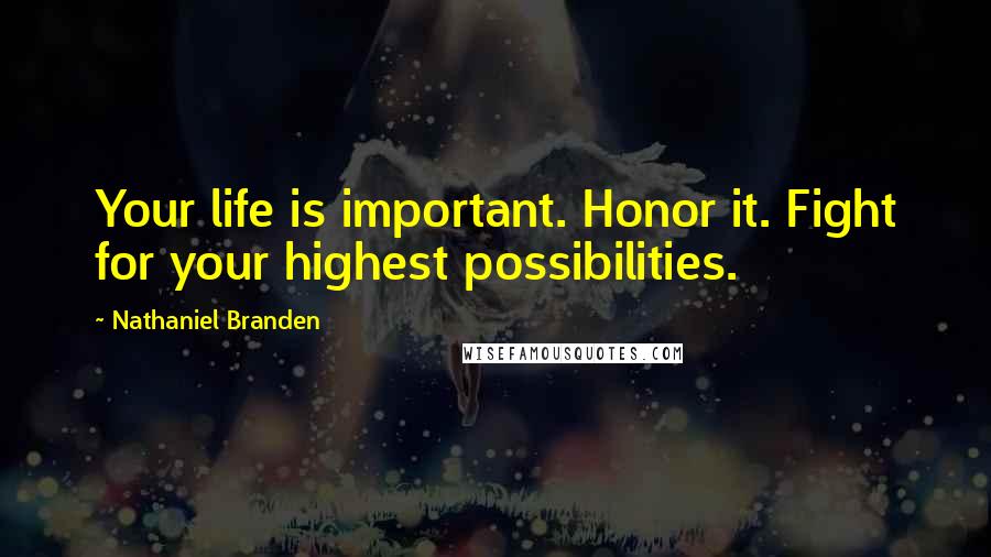 Nathaniel Branden Quotes: Your life is important. Honor it. Fight for your highest possibilities.