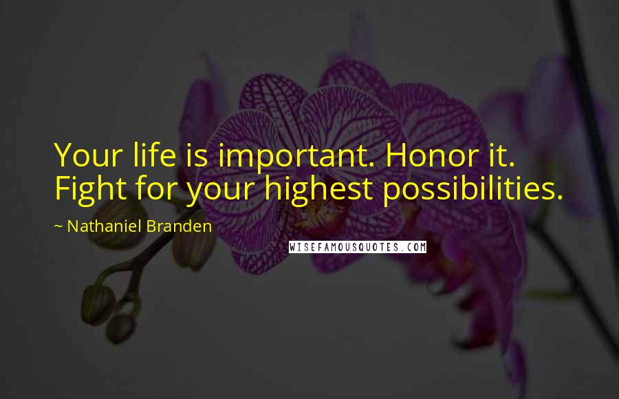 Nathaniel Branden Quotes: Your life is important. Honor it. Fight for your highest possibilities.