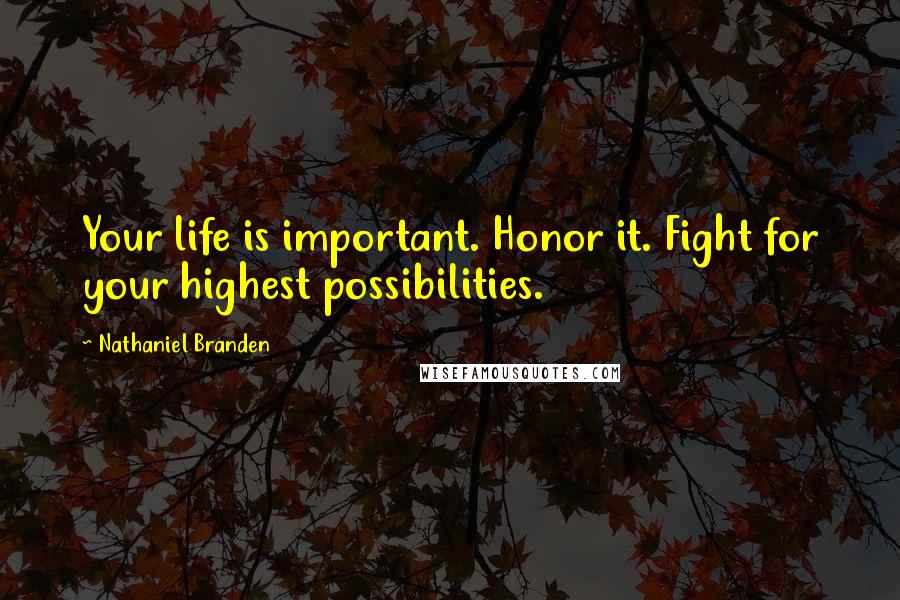 Nathaniel Branden Quotes: Your life is important. Honor it. Fight for your highest possibilities.