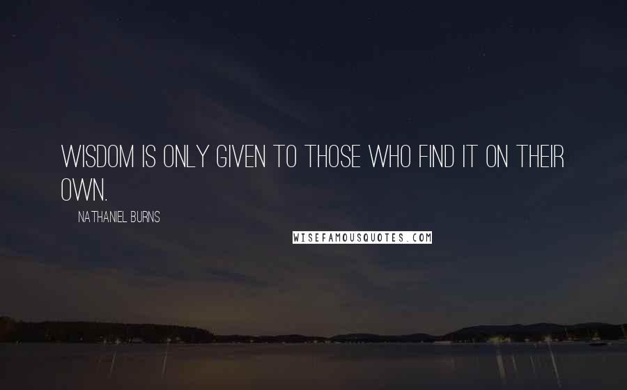 Nathaniel Burns Quotes: wisdom is only given to those who find it on their own.