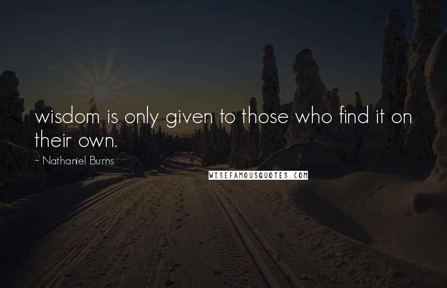 Nathaniel Burns Quotes: wisdom is only given to those who find it on their own.