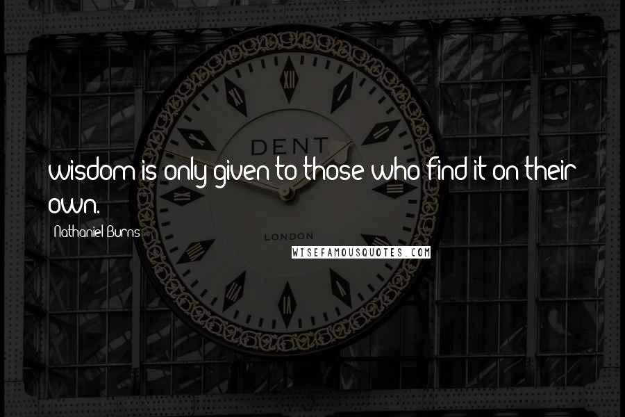 Nathaniel Burns Quotes: wisdom is only given to those who find it on their own.