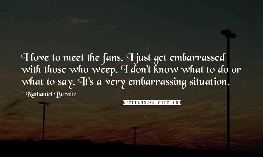 Nathaniel Buzolic Quotes: I love to meet the fans. I just get embarrassed with those who weep. I don't know what to do or what to say. It's a very embarrassing situation.