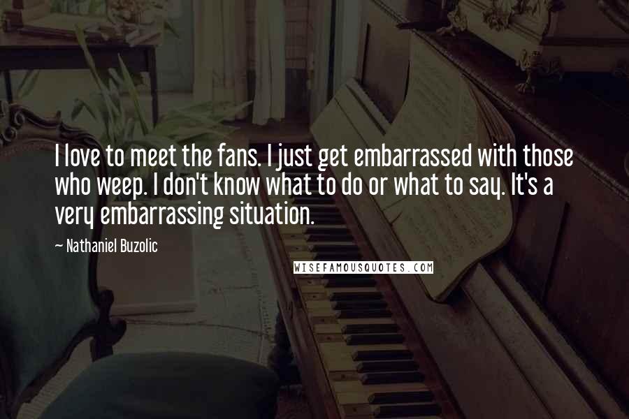 Nathaniel Buzolic Quotes: I love to meet the fans. I just get embarrassed with those who weep. I don't know what to do or what to say. It's a very embarrassing situation.